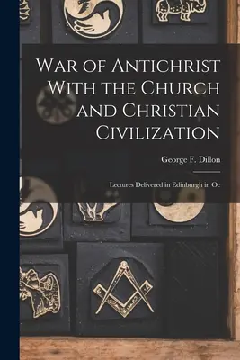 Az Antikrisztus háborúja az egyházzal és a keresztény civilizációval: Edinburghban tartott előadások októberben - War of Antichrist With the Church and Christian Civilization: Lectures Delivered in Edinburgh in Oc