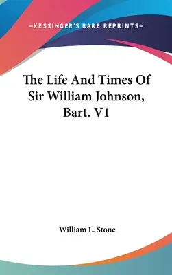 Sir William Johnson, Bart. V1 - The Life And Times Of Sir William Johnson, Bart. V1