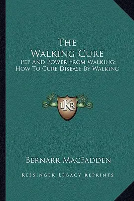 A gyalogkúra: Pep és erő a gyaloglásból; Hogyan gyógyítsuk a betegségeket a gyaloglás által - The Walking Cure: Pep And Power From Walking; How To Cure Disease By Walking