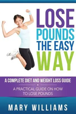 Fogyj le kilókat a könnyű úton: A Complete Diet and Weight Loss Guide: Gyakorlati útmutató a kilók leadásához - Lose Pounds the Easy Way: A Complete Diet and Weight Loss Guide: A Practical Guide on How to Lose Pounds