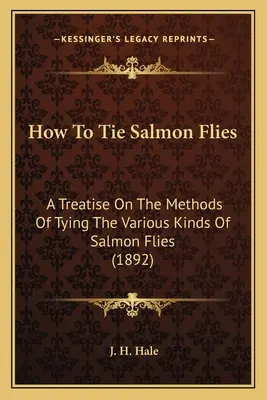 Hogyan kössünk lazaclegyeket: A Treatise On The Methods Of Tying The Various Kinds Of Salmon Flies (1892) - How To Tie Salmon Flies: A Treatise On The Methods Of Tying The Various Kinds Of Salmon Flies (1892)