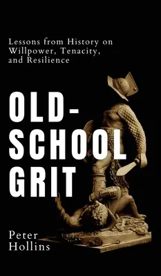 Old-School Grit: A történelem tanulságai az akaraterőről, a kitartásról és az ellenálló képességről - Old-School Grit: Lessons from History on Willpower, Tenacity, and Resilience