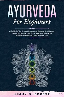 Ayurveda kezdőknek: A Guide To The Ancient Practice of Balance And Natural Health Harmonize Your Body, Soul, And Mind With Simple-To-Follo - Ayurveda For Beginners: A Guide To The Ancient Practice Of Balance And Natural Health Harmonize Your Body, Soul, And Mind With Simple-To-Follo