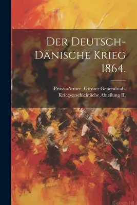 Der deutsch-dnische Krieg 1864. (Poroszország (Királyság) Armee Grosser Gen) - Der deutsch-dnische Krieg 1864. (Prussia (Kingdom) Armee Grosser Gen)