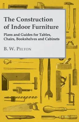 A beltéri bútorok építése - Tervek és útmutatók asztalokhoz, székekhez, könyvespolcokhoz és szekrényekhez - The Construction of Indoor Furniture - Plans and Guides for Tables, Chairs, Bookshelves and Cabinets