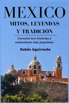 Mxico Mitos, Leyendas y Tradicin - Conozca sus Historias y Costumbres mas Populares (Mxico Mitos, Leyendas y Tradicin - Conozca sus Historias y Costumbres mas Populares) - Mxico Mitos, Leyendas y Tradicin - Conozca sus Historias y Costumbres mas Populares