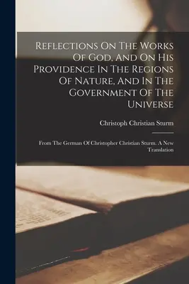 Elmélkedések Isten műveiről és gondviseléséről a természet régióiban és a világegyetem kormányzásában: A német Christopher - Reflections On The Works Of God, And On His Providence In The Regions Of Nature, And In The Government Of The Universe: From The German Of Christopher