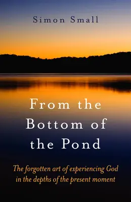 A tó fenekéről: Az Isten megtapasztalásának elfeledett művészete a jelen pillanat mélyén - From the Bottom of the Pond: The Forgotten Art of Experiencing God in the Depths of the Present Moment