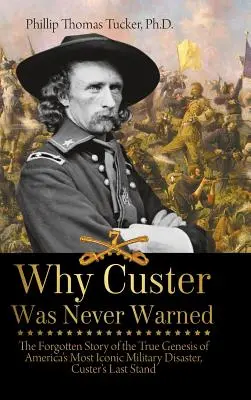 Miért nem figyelmeztették Custert: Amerika legikonikusabb katonai katasztrófájának, Custer utolsó harcának elfeledett története - Why Custer Was Never Warned: The Forgotten Story of the True Genesis of America's Most Iconic Military Disaster, Custer's Last Stand