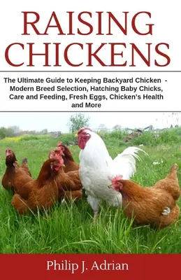 Csirkék nevelése: The Ultimate Guide to Keeping Backyard Chickens - Modern fajta kiválasztása, keltető csibék, etetés és gondozás. - Raising Chickens: The Ultimate Guide to Keeping Backyard Chickens - Modern Breed Selection, Hatching Baby Chicks, Feeding and Caring for