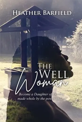 The Well Woman: Légy a végzet leánya, akit Isten ereje tesz teljessé - The Well Woman: Become a Daughter of Destiny, made whole by the power of God