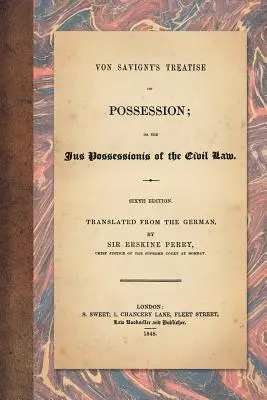 Von Savigny értekezése a birtoklásról: Vagy a polgári jog Jus Possessionisáról. Hatodik kiadás. Németből fordította Sir Erskine Perry. - Von Savigny's Treatise on Possession: Or the Jus Possessionis of the Civil Law. Sixth Edition. Translated from the German by Sir Erskine Perry