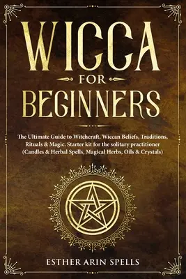 Wicca kezdőknek: A boszorkányság, wicca hitek, hagyományok, rituálék és mágia végső útmutatója. Kezdőcsomag a magányos gyakorlónak - Wicca for Beginners: The Ultimate Guide to Witchcraft, Wiccan Beliefs, Traditions, Rituals & Magic. Starter kit for the solitary practition