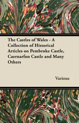 A walesi kastélyok - Történelmi cikkek gyűjteménye a Pembroke kastélyról, a Caernarfon kastélyról és sok másról - The Castles of Wales - A Collection of Historical Articles on Pembroke Castle, Caernarfon Castle and Many Others