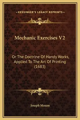 Mechanikus gyakorlatok V2: Vagy a kézi munkák tana, a nyomtatás művészetére alkalmazva (1683) - Mechanic Exercises V2: Or The Doctrine Of Handy Works, Applied To The Art Of Printing (1683)