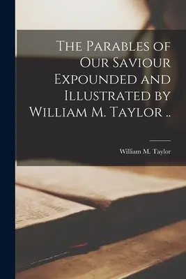 The Parables of Our Saviour Expounded and Illustrated by William M. Taylor .. (Taylor William M. (William Mackergo))