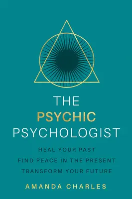 A pszichikus pszichológus: Gyógyítsd meg a múltad, találd meg a békét a jelenben, alakítsd át a jövőd - The Psychic Psychologist: Heal Your Past, Find Peace in the Present, Transform Your Future