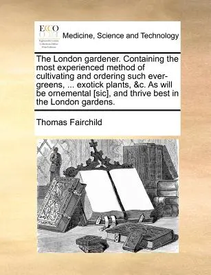 A londoni kertész. Tartalmazza az ilyen örökzöldek termesztésének és rendezésének legtapasztaltabb módszerét, ... Exotikus Növények, &C., amelyek díszei lesznek. - The London Gardener. Containing the Most Experienced Method of Cultivating and Ordering Such Ever-Greens, ... Exotick Plants, &C. as Will Be Ornementa