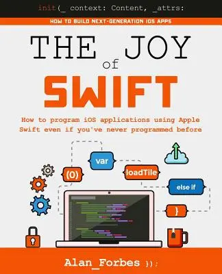 A Swift öröme: Hogyan programozzunk iOS-alkalmazásokat az Apple Swift segítségével akkor is, ha még sosem programoztunk korábban - The Joy of Swift: How to program iOS applications using Apple Swift even if you've never programmed before