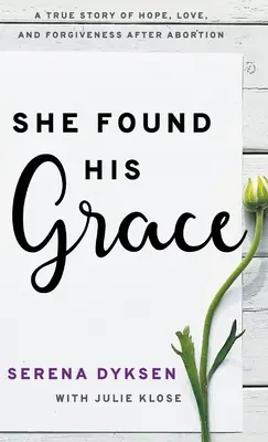 She Found His Grace: Egy igaz történet a reményről, a szeretetről és a megbocsátásról abortusz után - She Found His Grace: A True Story Of Hope, Love, And Forgiveness After Abortion