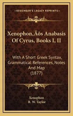 Xenophon's Anabasis Of Cyrus, Books I, II: With A Short Greek Syntax, Grammatical References, Notes And Map (1877)