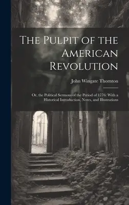 Az amerikai forradalom szószéke: Vagy az 1776-os időszak politikai prédikációi: Történelmi bevezetéssel, jegyzetekkel és illusztrációkkal. - The Pulpit of the American Revolution: Or, the Political Sermons of the Period of 1776: With a Historical Introduction, Notes, and Illustrations