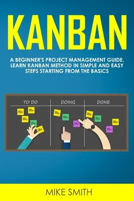 Kanban: A kezdő projektmenedzsment útmutatója. A Kanban módszer megtanulása egyszerű és könnyű lépésekben az alapoktól kezdve - Kanban: A Beginner's Project Management Guide. Learn Kanban Method in Simple and Easy Steps Starting from the Basics