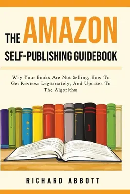 Az Amazon Self-Publishing Guidebook: Miért nem fogynak a könyveid, hogyan szerezhetsz legálisan véleményeket, és az algoritmus frissítései - The Amazon Self-Publishing Guidebook: Why Your Books Are Not Selling, How To Get Reviews Legitimately, And Updates To The Algorithm