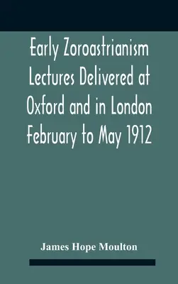 A korai zoroasztrizmus előadásai Oxfordban és Londonban, 1912. február-május - Early Zoroastrianism Lectures Delivered At Oxford And In London February To May 1912