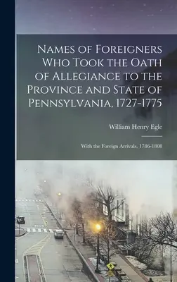 A Pennsylvania tartománynak és államnak hűségesküt tett külföldiek neve, 1727-1775: Az 1786-1808 között érkezett külföldiekkel együtt. - Names of Foreigners Who Took the Oath of Allegiance to the Province and State of Pennsylvania, 1727-1775: With the Foreign Arrivals, 1786-1808