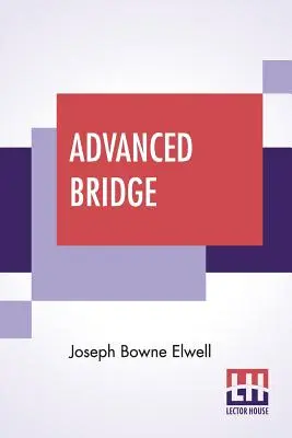 Advanced Bridge: The Higher Principles of the Game Analysed and Explained, And Their Application Illustrated, By Hands Taken From Actua - Advanced Bridge: The Higher Principles Of The Game Analysed And Explained, And Their Application Illustrated, By Hands Taken From Actua