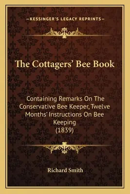 The Cottagers' Bee Book: Tartalmazza a konzervatív méhészek megjegyzéseit, tizenkét havi utasításokat a méhészkedéshez (1839) - The Cottagers' Bee Book: Containing Remarks On The Conservative Bee Keeper, Twelve Months' Instructions On Bee Keeping (1839)