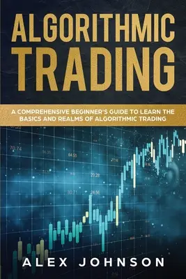 Algoritmikus kereskedés: Átfogó kezdő útmutató az algoritmikus kereskedés alapjainak és területeinek megismeréséhez - Algorithmic Trading: A Comprehensive Beginner's Guide to Learn the Basics and Realms of Algorithmic Trading