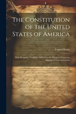 Az Amerikai Egyesült Államok alkotmánya: Benjamin Franklin beszédével a küldöttekhez az alkotmány aláírása alkalmából. - The Constitution of the United States of America: With Benjamin Franklin's Address to the Delegates Upon the Signing of the Constitution