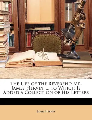 The Life of the Reverend Mr. James Hervey: ... to Which Is Added a Collection of His Letters (A tiszteletes úr James Hervey élete: ... amelyhez hozzá van adva leveleinek gyűjteménye) - The Life of the Reverend Mr. James Hervey: ... to Which Is Added a Collection of His Letters