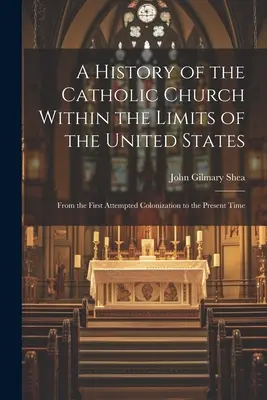 A katolikus egyház története az Egyesült Államok határain belül: Az első gyarmatosítási kísérlettől napjainkig - A History of the Catholic Church Within the Limits of the United States: From the First Attempted Colonization to the Present Time