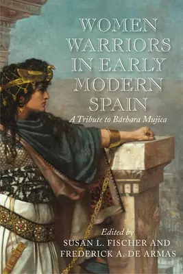 Női harcosok a kora újkori Spanyolországban: Tisztelgés Barbara Mujica előtt - Women Warriors in Early Modern Spain: A Tribute to Barbara Mujica