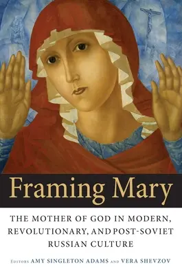Framing Mary: Az Istenanya a modern, a forradalmi és a posztszovjet orosz kultúrában - Framing Mary: The Mother of God in Modern, Revolutionary, and Post-Soviet Russian Culture