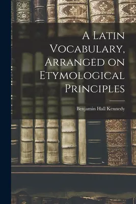 Etimológiai elvek alapján összeállított latin szótár - A Latin Vocabulary, Arranged on Etymological Principles