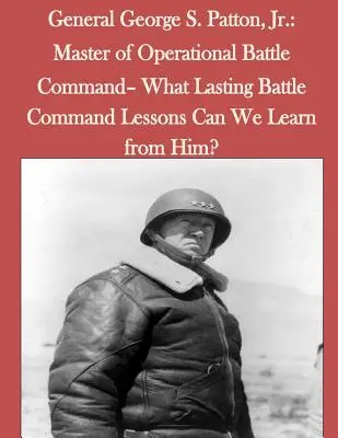 George S. Patton tábornok, Jr: Milyen maradandó harcvezetési tanulságokat tanulhatunk tőle? - General George S. Patton, Jr.: Master of Operational Battle Command- What Lasting Battle Command Lessons Can We Learn from Him?