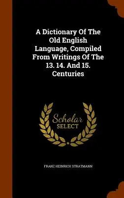 A Dictionary Of The Old English Language, Compiled From Writings Of The 13. 14. And 15. Centuries