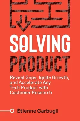 A termék megoldása: A hiányosságok feltárása, a növekedés beindítása és bármely technológiai termék felgyorsítása ügyfélkutatással - Solving Product: Reveal Gaps, Ignite Growth, and Accelerate Any Tech Product with Customer Research