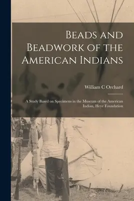 Az amerikai indiánok gyöngyei és gyöngymunkái: tanulmány a Heye Alapítvány Amerikai Indián Múzeumában található példányok alapján - Beads and Beadwork of the American Indians: a Study Based on Specimens in the Museum of the American Indian, Heye Foundation