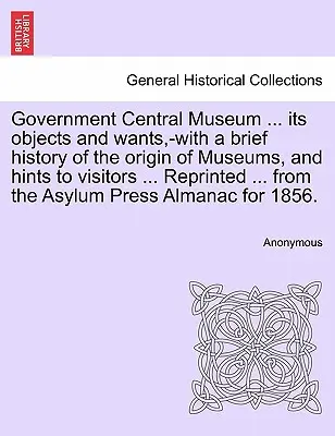 Government Central Museum ... Céljai és szükségletei, -A múzeumok eredetének rövid történetével és a látogatóknak szóló tanácsokkal ... Újranyomtatva ... a - Government Central Museum ... Its Objects and Wants, -With a Brief History of the Origin of Museums, and Hints to Visitors ... Reprinted ... from the