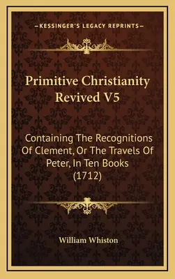 A primitív kereszténység újraélesztve V5: Clement felismeréseit, vagy Péter utazásait tartalmazó tíz könyvben (1712) - Primitive Christianity Revived V5: Containing The Recognitions Of Clement, Or The Travels Of Peter, In Ten Books (1712)