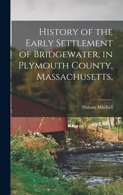 A Massachusetts állambeli Plymouth megyei Bridgewater korai településének története, - History of the Early Settlement of Bridgewater, in Plymouth County, Massachusetts,