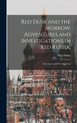 Vörös Alkonyat és a Morrow; Kalandok és nyomozások Vörös Oroszországban: Kalandok és nyomozások - Red Dusk and the Morrow; Adventures and Investigations in Red Russia.: Adventures and Investigations