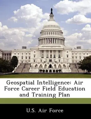 Térinformatikai hírszerzés: A légierő karrierterületi oktatási és képzési terve - Geospatial Intelligence: Air Force Career Field Education and Training Plan