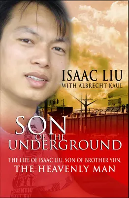 Az alvilág fia: Isaac Liu, Yun testvér fia, a mennyei ember élete - Son of the Underground: The Life of Isaac Liu, Son of Brother Yun, the Heavenly Man