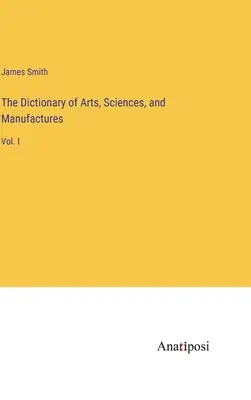 A művészetek, tudományok és mesterségek szótára: I. kötet - The Dictionary of Arts, Sciences, and Manufactures: Vol. I